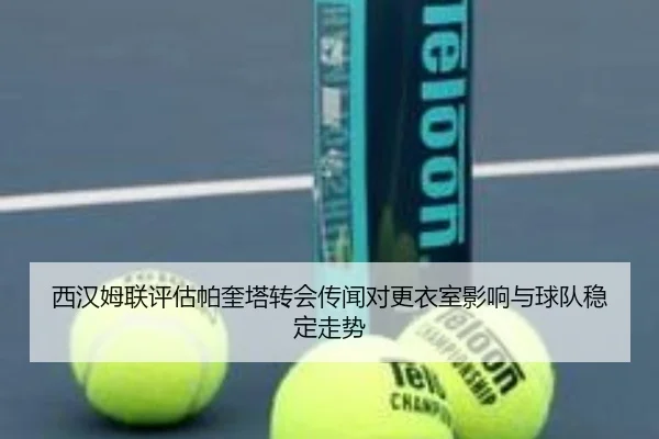 西汉姆联评估帕奎塔转会传闻对更衣室影响与球队稳定走势